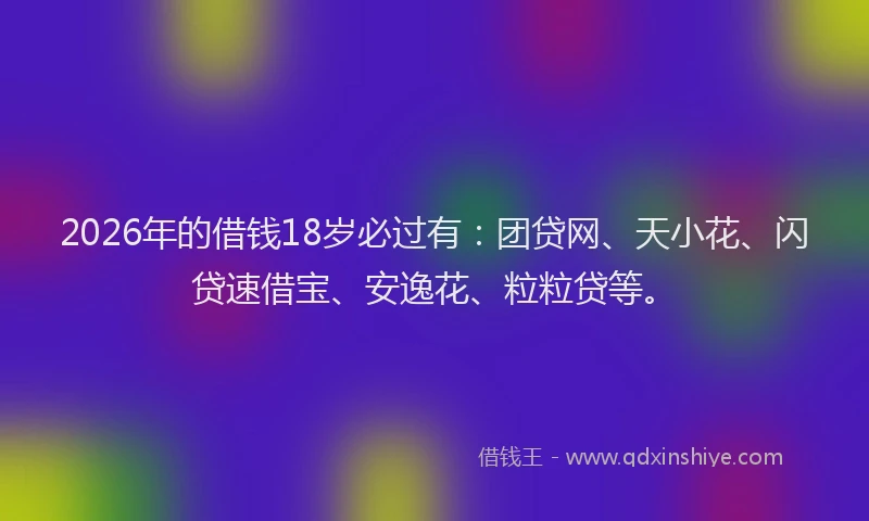 2026年的借钱18岁必过有:团贷网、天小花、闪贷速借宝、安逸花、粒粒贷等。