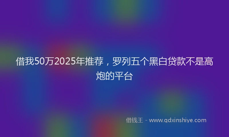 借我50万2025年推荐，罗列五个黑白贷款不是高炮的平台