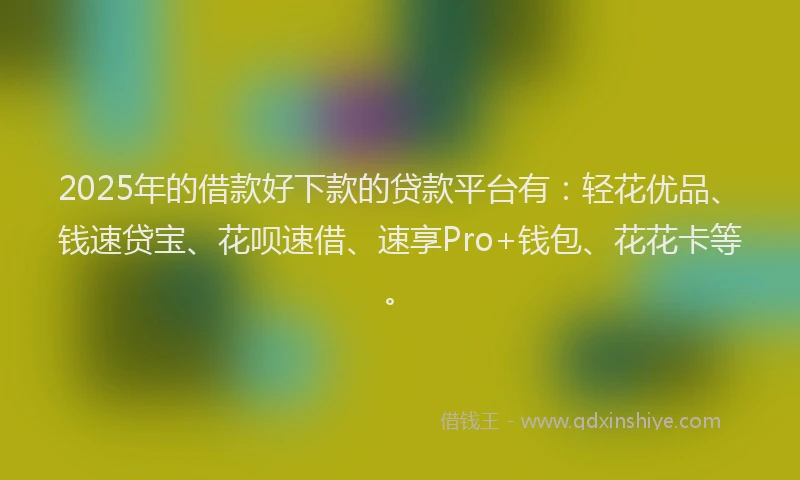 2025年的借款好下款的贷款平台有:轻花优品、钱速贷宝、花呗速借、速享Pro+钱包、花花卡等。