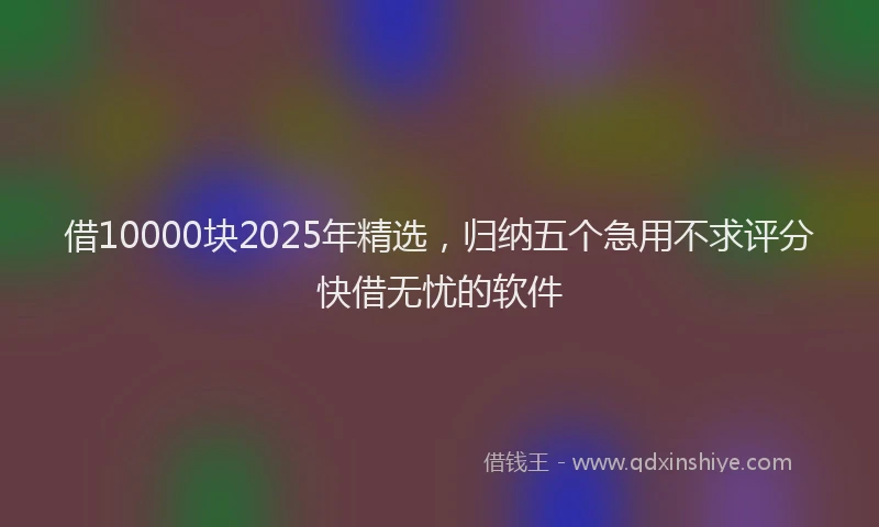借10000块2025年精选，归纳五个急用不求评分快借无忧的软件