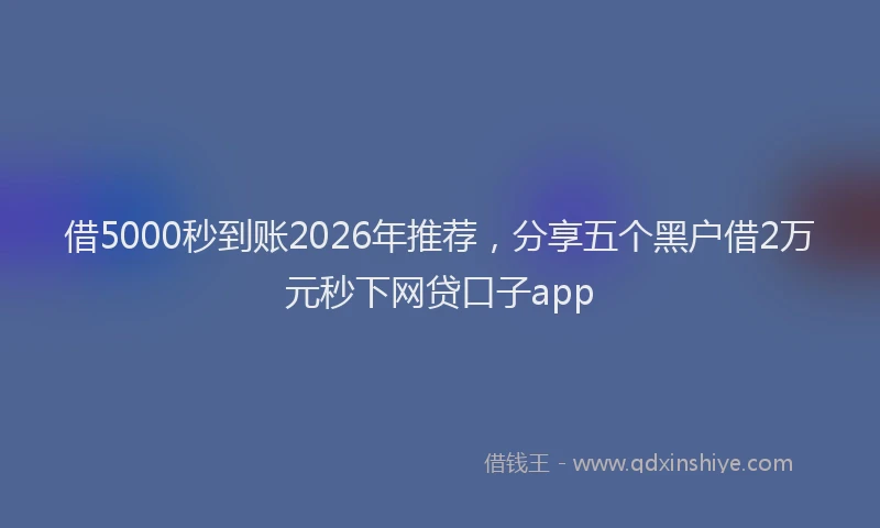 借5000秒到账2026年推荐，分享五个黑户借2万元秒下网贷口子app