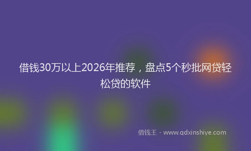 借钱30万以上2026年推荐，盘点5个秒批网贷轻松贷的软件