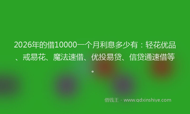 2026年的借10000一个月利息多少有：轻花优品、戒易花、魔法速借、优投易贷、信贷通速借等。
