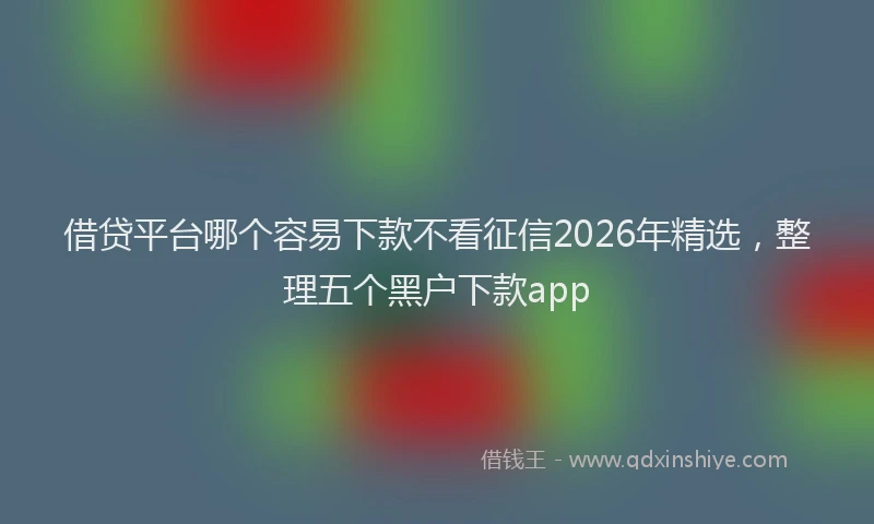 借贷平台哪个容易下款不看征信2026年精选，整理五个黑户下款app