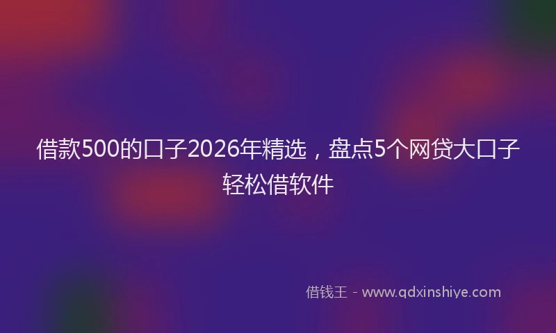 借款500的口子2026年精选,盘点5个网贷大口子轻松借软件