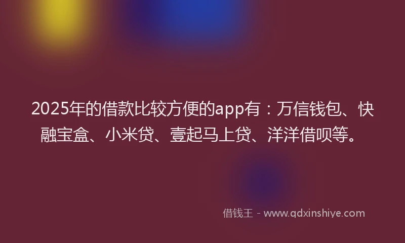 2025年的借款比较方便的app有：万信钱包、快融宝盒、小米贷、壹起马上贷、洋洋借呗等。