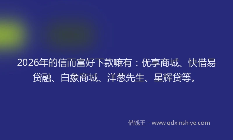 2026年的信而富好下款嘛有：优享商城、快借易贷融、白象商城、洋葱先生、星辉贷等。