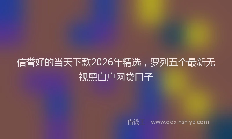 信誉好的当天下款2026年精选，罗列五个最新无视黑白户网贷口子
