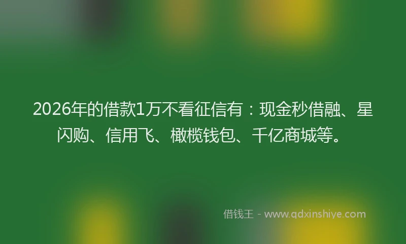2026年的借款1万不看征信有:现金秒借融、星闪购、信用飞、橄榄钱包、千亿商城等。
