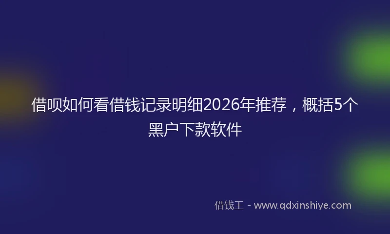 借呗如何看借钱记录明细2026年推荐,概括5个黑户下款软件