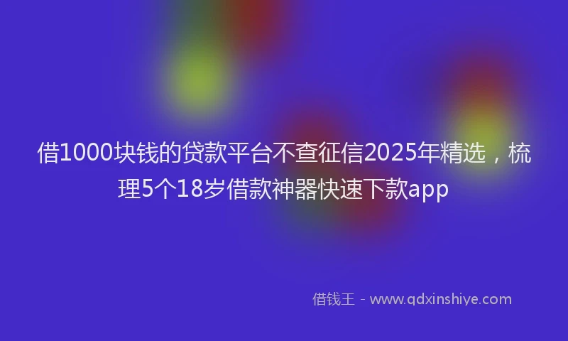 借1000块钱的贷款平台不查征信2025年精选，梳理5个18岁借款神器快速下款app