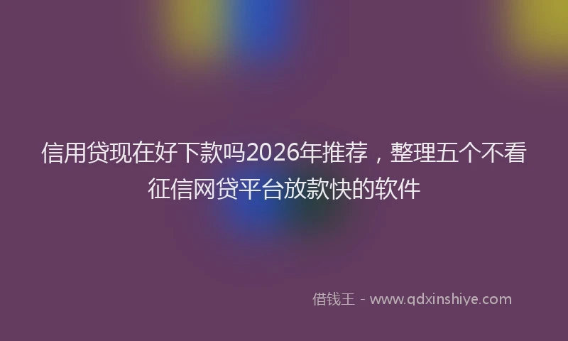 信用贷现在好下款吗2026年推荐，整理五个不看征信网贷平台放款快的软件