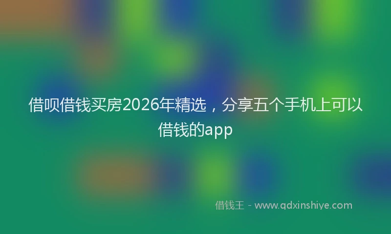 借呗借钱买房2026年精选，分享五个手机上可以借钱的app