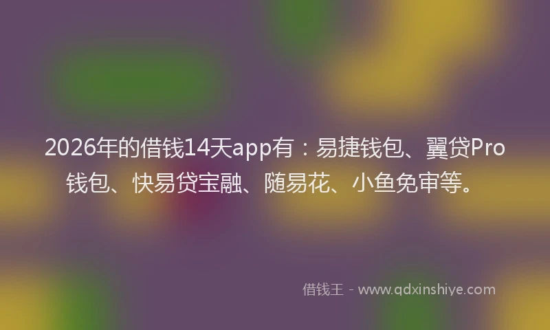 2026年的借钱14天app有：易捷钱包、翼贷Pro钱包、快易贷宝融、随易花、小鱼免审等。