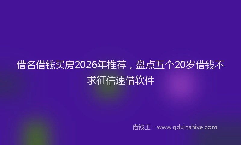 借名借钱买房2026年推荐,盘点五个20岁借钱不求征信速借软件
