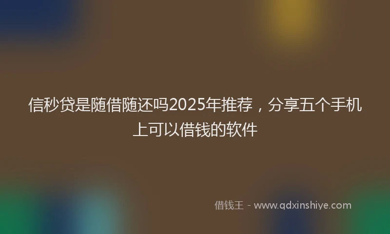 信秒贷是随借随还吗2025年推荐,分享五个手机上可以借钱的软件