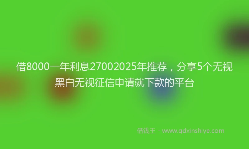 借8000一年利息27002025年推荐，分享5个无视黑白无视征信申请就下款的平台