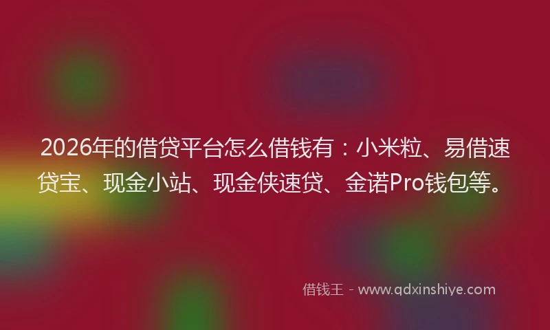 2026年的借贷平台怎么借钱有:小米粒、易借速贷宝、现金小站、现金侠速贷、金诺Pro钱包等。