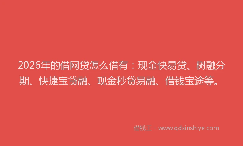 2026年的借网贷怎么借有:现金快易贷、树融分期、快捷宝贷融、现金秒贷易融、借钱宝途等。
