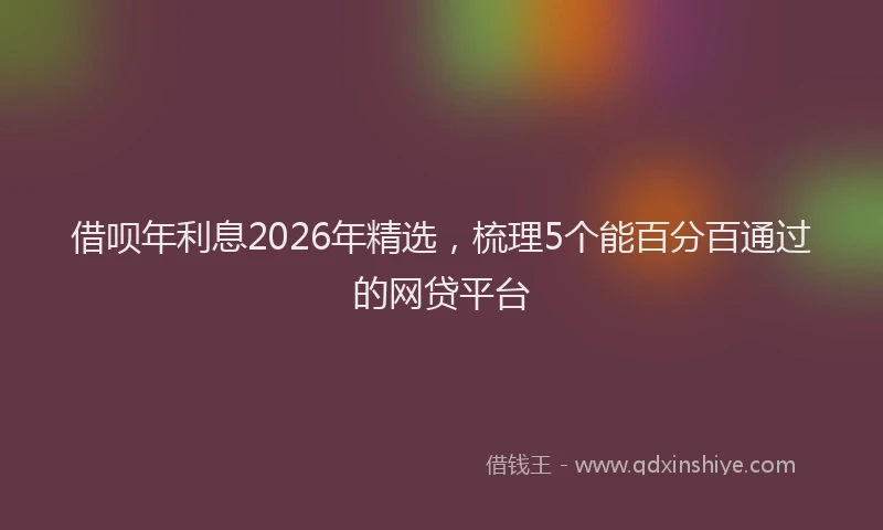 借呗年利息2026年精选,梳理5个能百分百通过的网贷平台