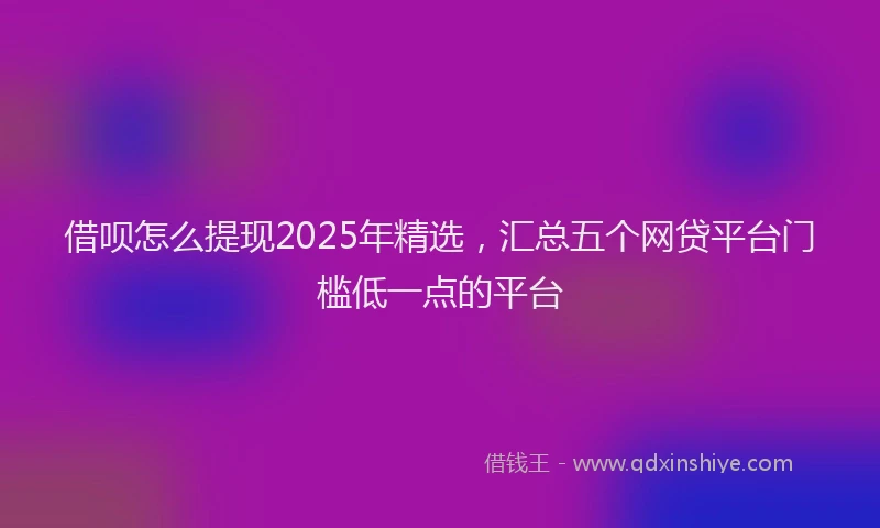 借呗怎么提现2025年精选,汇总五个网贷平台门槛低一点的平台