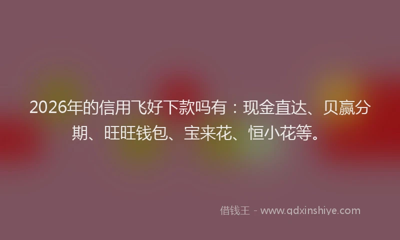 2026年的信用飞好下款吗有：现金直达、贝赢分期、旺旺钱包、宝来花、恒小花等。