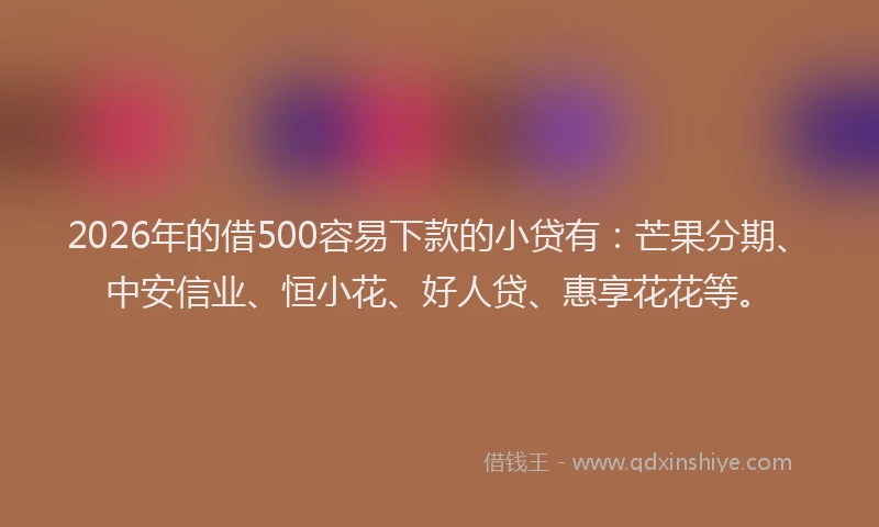 2026年的借500容易下款的小贷有:芒果分期、中安信业、恒小花、好人贷、惠享花花等。