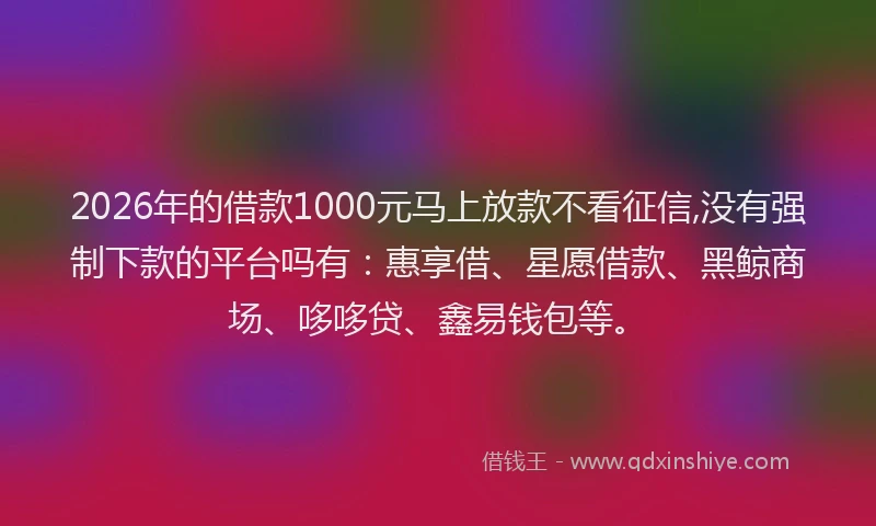 2026年的借款1000元马上放款不看征信,没有强制下款的平台吗有:惠享借、星愿借款、黑鲸商场、哆哆贷、鑫易钱包等。
