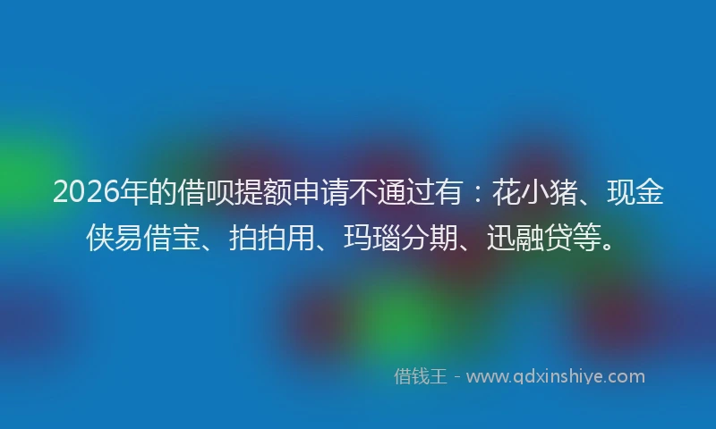 2026年的借呗提额申请不通过有：花小猪、现金侠易借宝、拍拍用、玛瑙分期、迅融贷等。