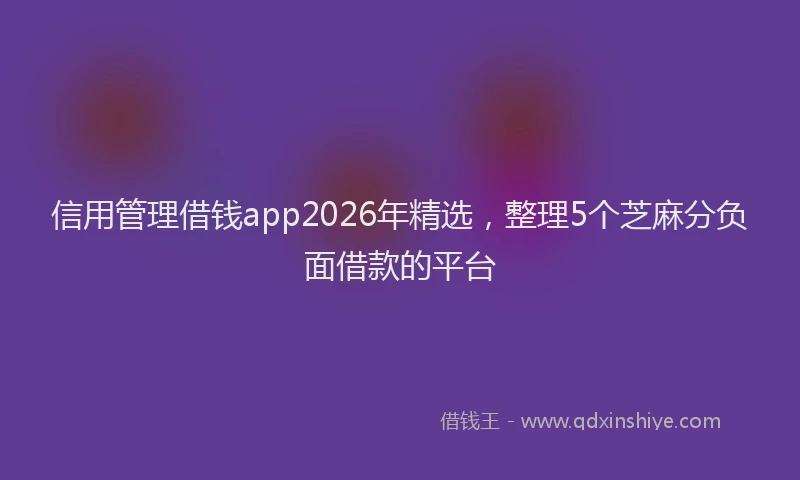 信用管理借钱app2026年精选，整理5个芝麻分负面借款的平台
