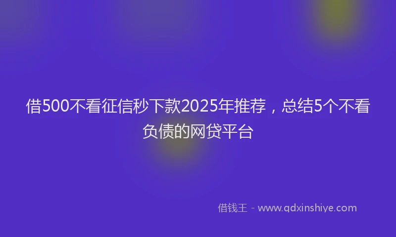 借500不看征信秒下款2025年推荐，总结5个不看负债的网贷平台