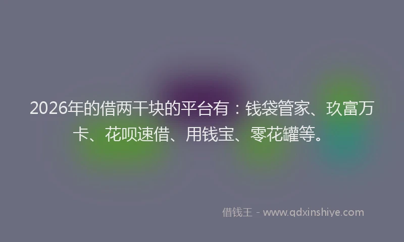 2026年的借两干块的平台有：钱袋管家、玖富万卡、花呗速借、用钱宝、零花罐等。