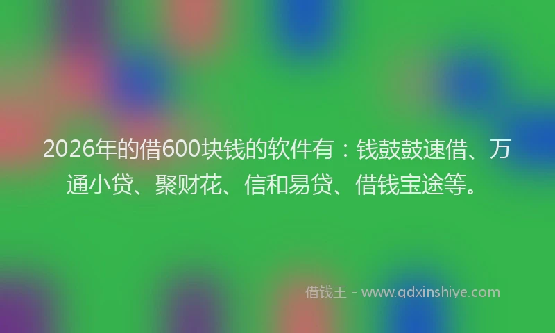 2026年的借600块钱的软件有:钱鼓鼓速借、万通小贷、聚财花、信和易贷、借钱宝途等。