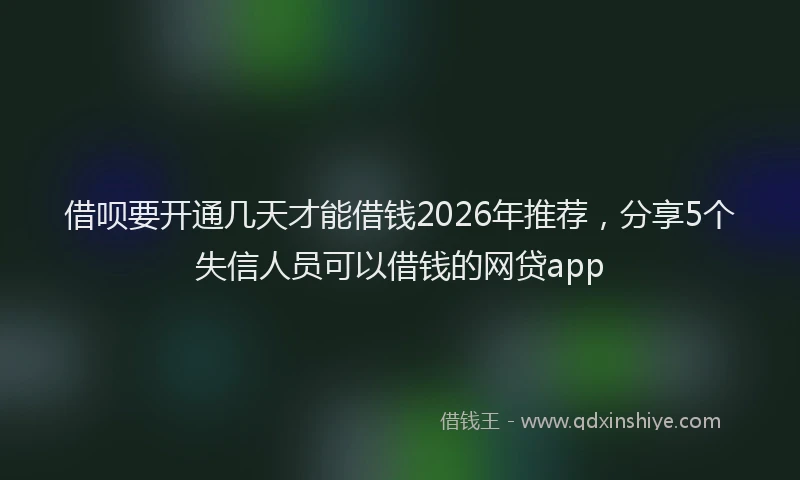 借呗要开通几天才能借钱2026年推荐，分享5个失信人员可以借钱的网贷app