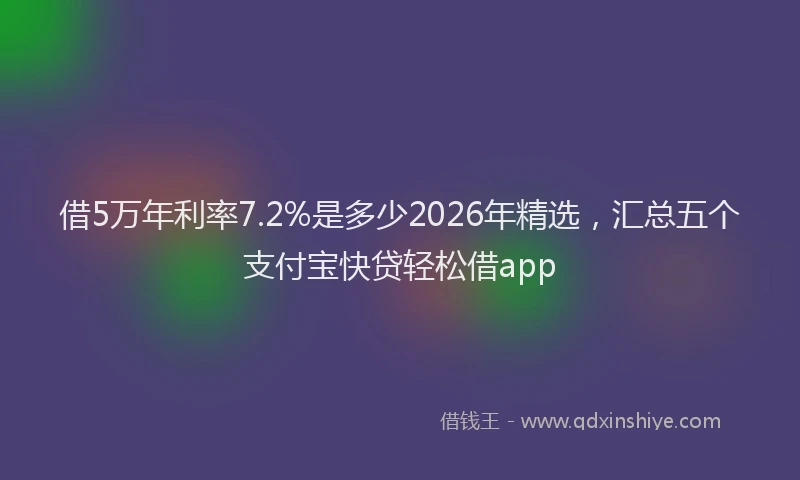 借5万年利率7.2%是多少2026年精选，汇总五个支付宝快贷轻松借app