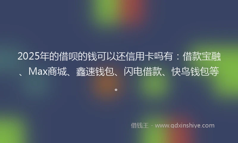 2025年的借呗的钱可以还信用卡吗有:借款宝融、Max商城、鑫速钱包、闪电借款、快鸟钱包等。
