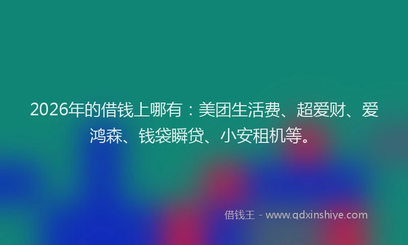 2026年的借钱上哪有：美团生活费、超爱财、爱鸿森、钱袋瞬贷、小安租机等。
