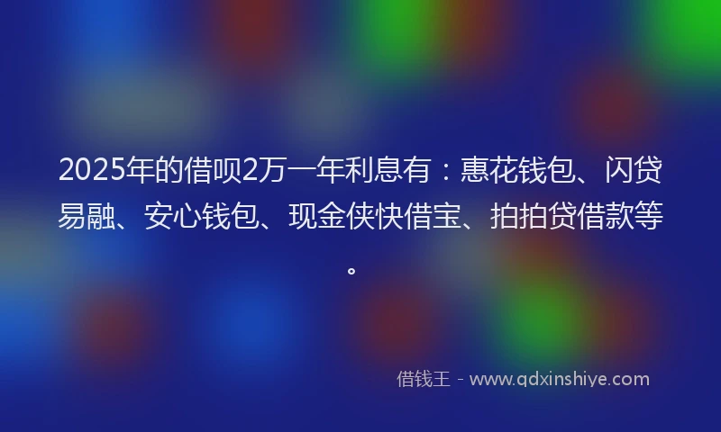 2025年的借呗2万一年利息有:惠花钱包、闪贷易融、安心钱包、现金侠快借宝、拍拍贷借款等。