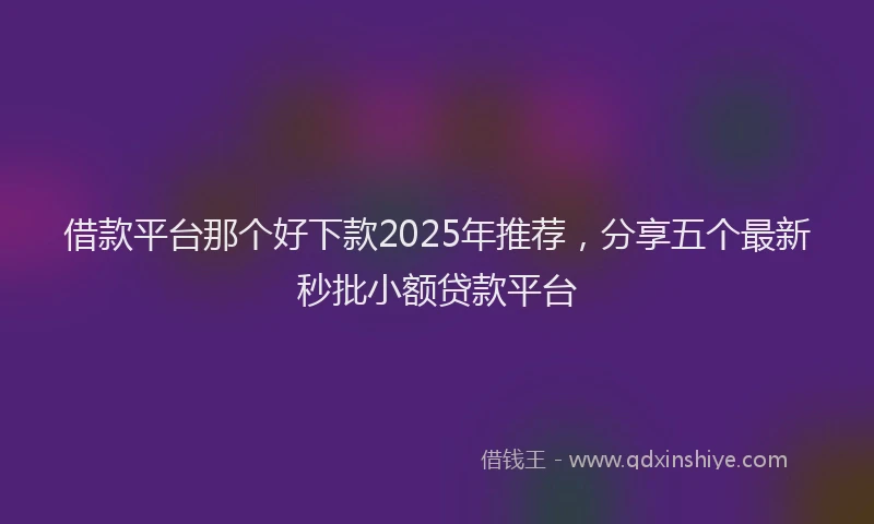 借款平台那个好下款2025年推荐，分享五个最新秒批小额贷款平台