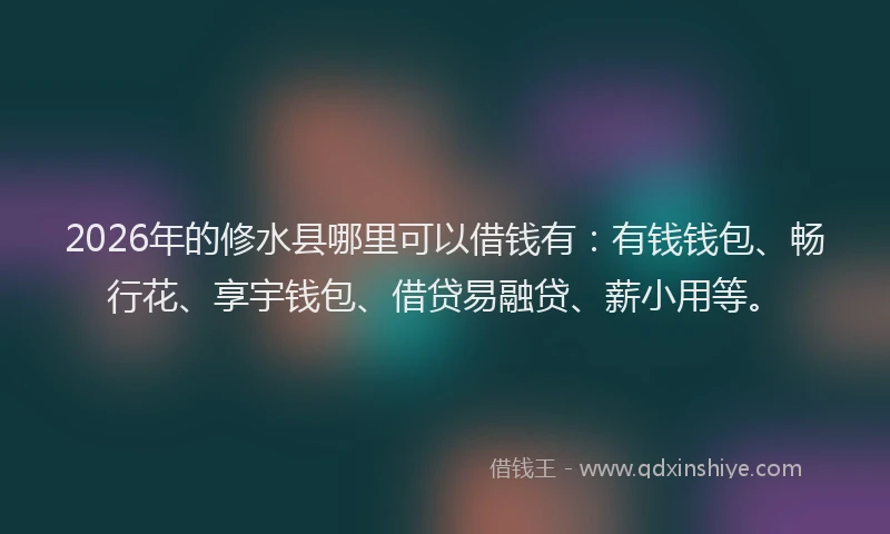 2026年的修水县哪里可以借钱有：有钱钱包、畅行花、享宇钱包、借贷易融贷、薪小用等。