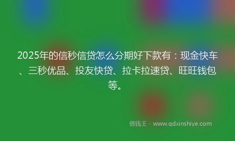 2025年的信秒信贷怎么分期好下款有：现金快车、三秒优品、投友快贷、拉卡拉速贷、旺旺钱包等。