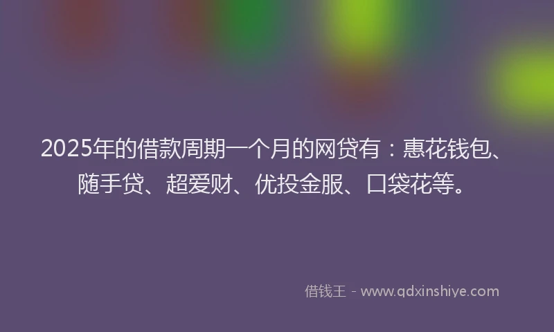 2025年的借款周期一个月的网贷有：惠花钱包、随手贷、超爱财、优投金服、口袋花等。