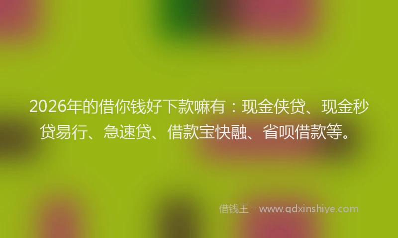 2026年的借你钱好下款嘛有:现金侠贷、现金秒贷易行、急速贷、借款宝快融、省呗借款等。