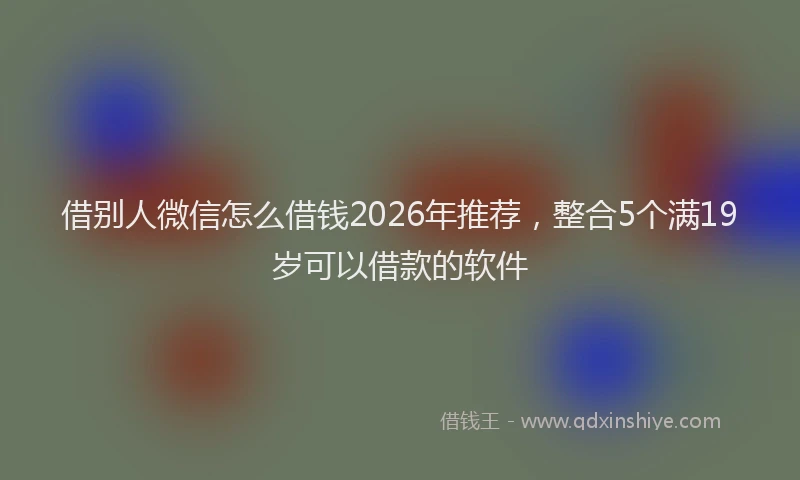 借别人微信怎么借钱2026年推荐,整合5个满19岁可以借款的软件