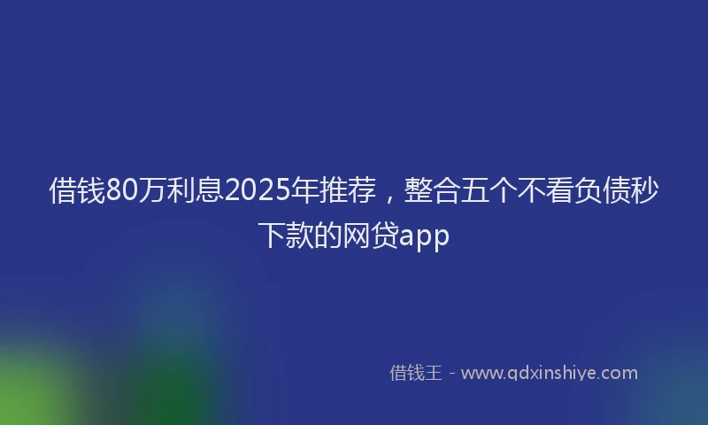 借钱80万利息2025年推荐，整合五个不看负债秒下款的网贷app