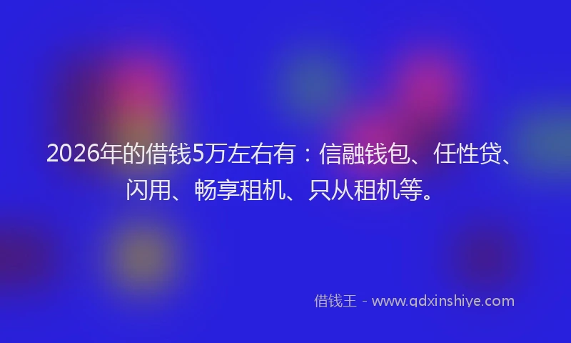 2026年的借钱5万左右有：信融钱包、任性贷、闪用、畅享租机、只从租机等。