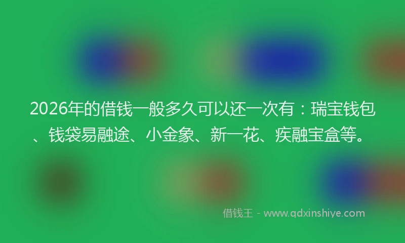 2026年的借钱一般多久可以还一次有：瑞宝钱包、钱袋易融途、小金象、新一花、疾融宝盒等。