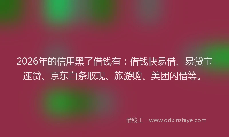 2026年的信用黑了借钱有:借钱快易借、易贷宝速贷、京东白条取现、旅游购、美团闪借等。