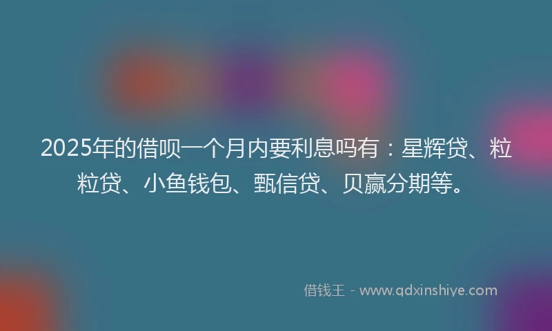 2025年的借呗一个月内要利息吗有:星辉贷、粒粒贷、小鱼钱包、甄信贷、贝赢分期等。