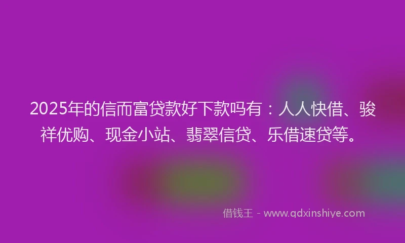 2025年的信而富贷款好下款吗有:人人快借、骏祥优购、现金小站、翡翠信贷、乐借速贷等。